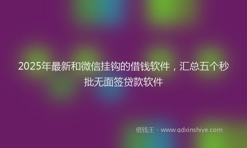 2025年最新和微信挂钩的借钱软件，汇总五个秒批无面签贷款软件