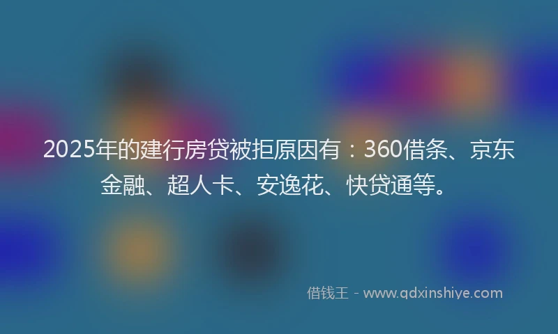 2025年的建行房贷被拒原因有：360借条、京东金融、超人卡、安逸花、快贷通等。
