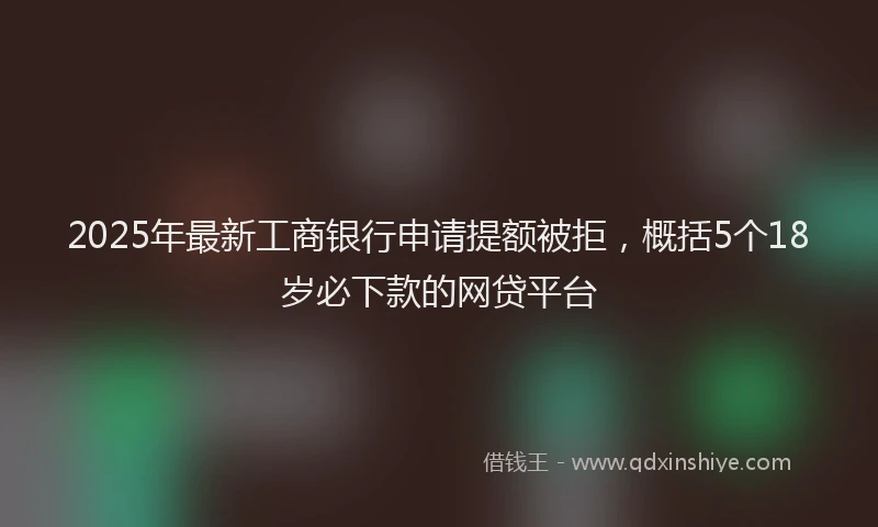 2025年最新工商银行申请提额被拒，概括5个18岁必下款的网贷平台