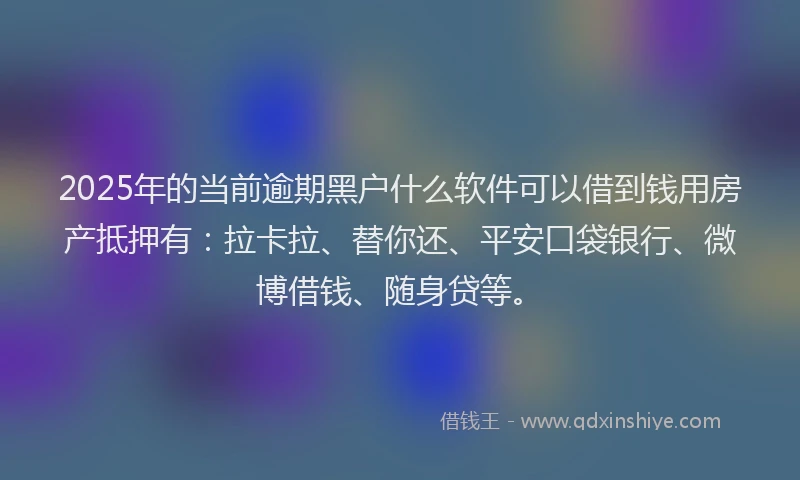 2025年的当前逾期黑户什么软件可以借到钱用房产抵押有：拉卡拉、替你还、平安口袋银行、微博借钱、随身贷等。