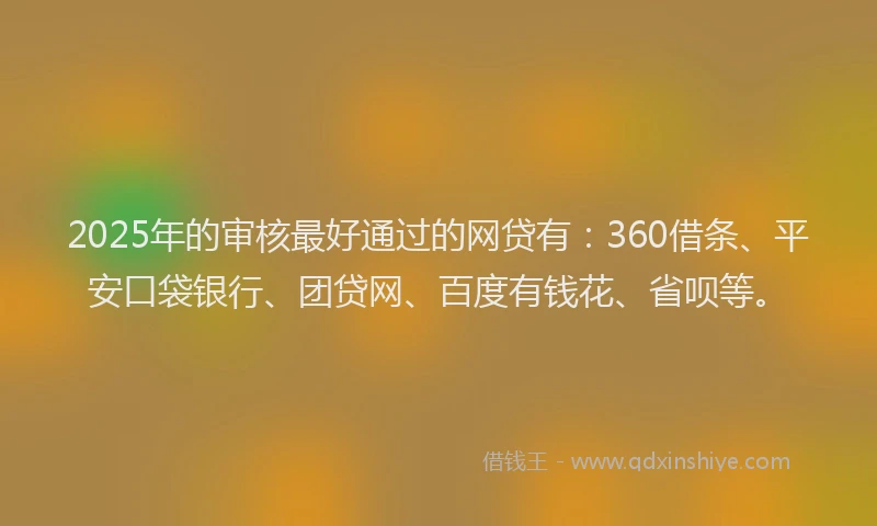 2025年的审核最好通过的网贷有：360借条、平安口袋银行、团贷网、百度有钱花、省呗等。