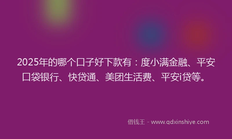 2025年的哪个口子好下款有：度小满金融、平安口袋银行、快贷通、美团生活费、平安i贷等。