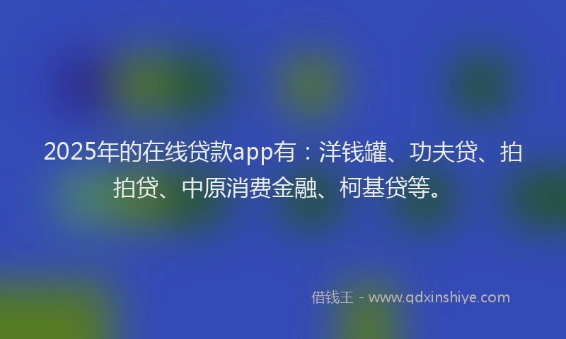 2025年的在线贷款app有：洋钱罐、功夫贷、拍拍贷、中原消费金融、柯基贷等。