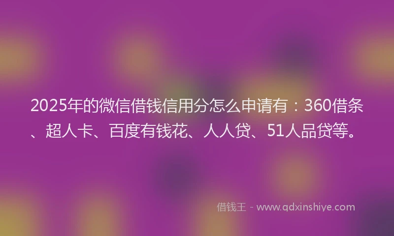 2025年的微信借钱信用分怎么申请有：360借条、超人卡、百度有钱花、人人贷、51人品贷等。