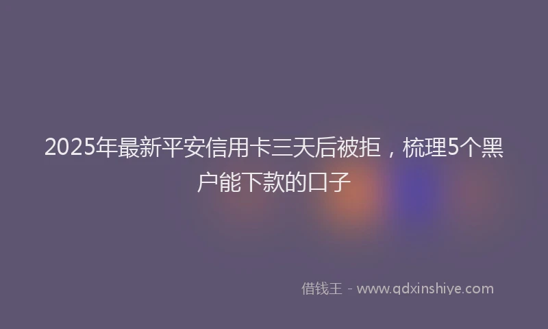 2025年最新平安信用卡三天后被拒，梳理5个黑户能下款的口子