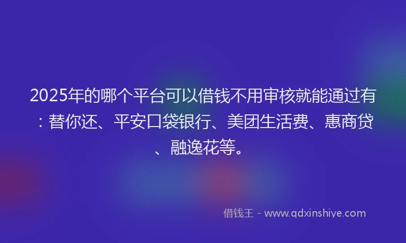 2025年的哪个平台可以借钱不用审核就能通过有：替你还、平安口袋银行、美团生活费、惠商贷、融逸花等。