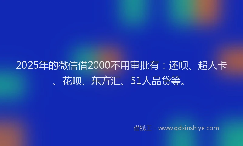 2025年的微信借2000不用审批有：还呗、超人卡、花呗、东方汇、51人品贷等。