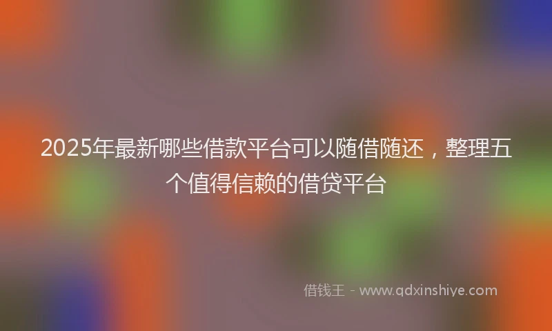2025年最新哪些借款平台可以随借随还，整理五个值得信赖的借贷平台