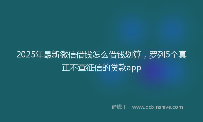 2025年最新微信借钱怎么借钱划算，罗列5个真正不查征信的贷款app