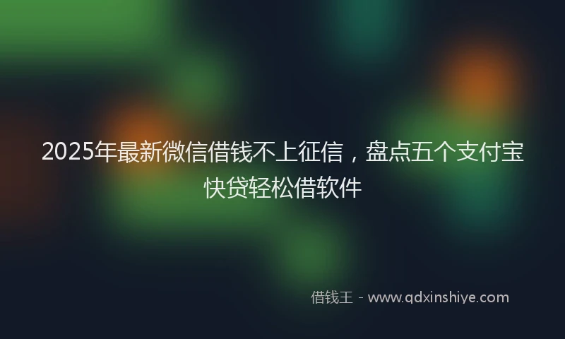 2025年最新微信借钱不上征信，盘点五个支付宝快贷轻松借软件