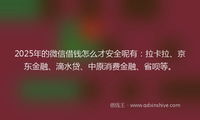 2025年的微信借钱怎么才安全呢有：拉卡拉、京东金融、滴水贷、中原消费金融、省呗等。