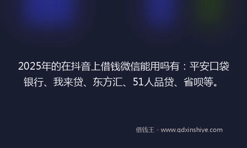 2025年的在抖音上借钱微信能用吗有：平安口袋银行、我来贷、东方汇、51人品贷、省呗等。