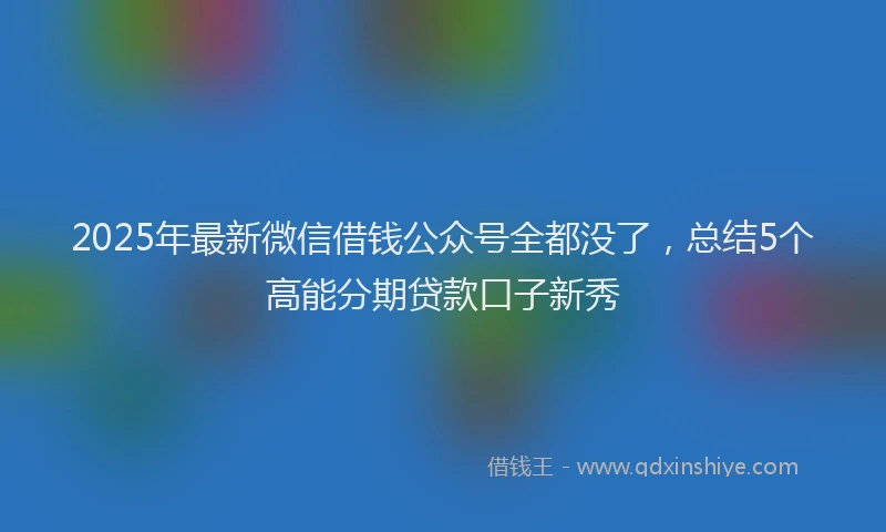 2025年最新微信借钱公众号全都没了，总结5个高能分期贷款口子新秀