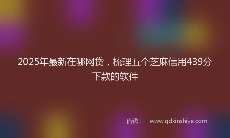 2025年最新在哪网贷，梳理五个芝麻信用439分下款的软件