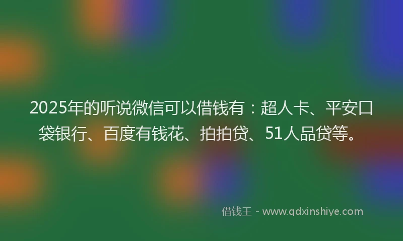 2025年的听说微信可以借钱有：超人卡、平安口袋银行、百度有钱花、拍拍贷、51人品贷等。