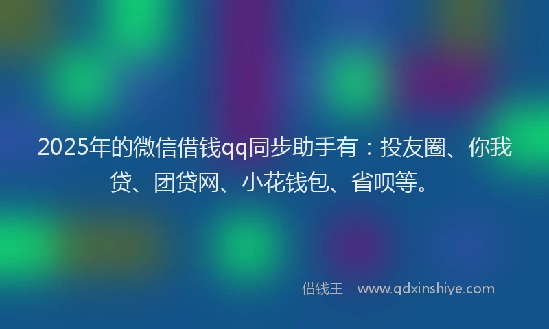 2025年的微信借钱qq同步助手有：投友圈、你我贷、团贷网、小花钱包、省呗等。