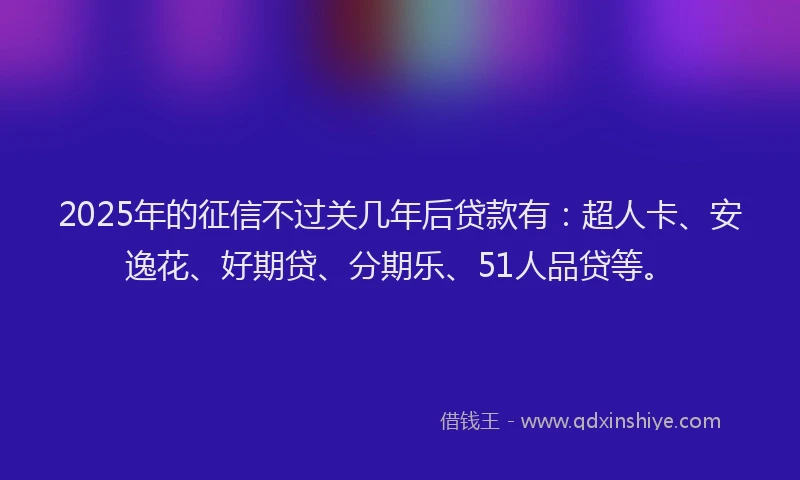 2025年的征信不过关几年后贷款有：超人卡、安逸花、好期贷、分期乐、51人品贷等。
