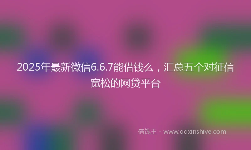 2025年最新微信6.6.7能借钱么，汇总五个对征信宽松的网贷平台