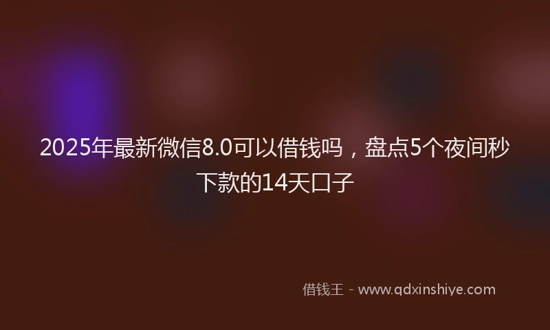 2025年最新微信8.0可以借钱吗，盘点5个夜间秒下款的14天口子