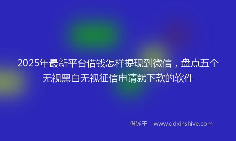 2025年最新平台借钱怎样提现到微信，盘点五个无视黑白无视征信申请就下款的软件