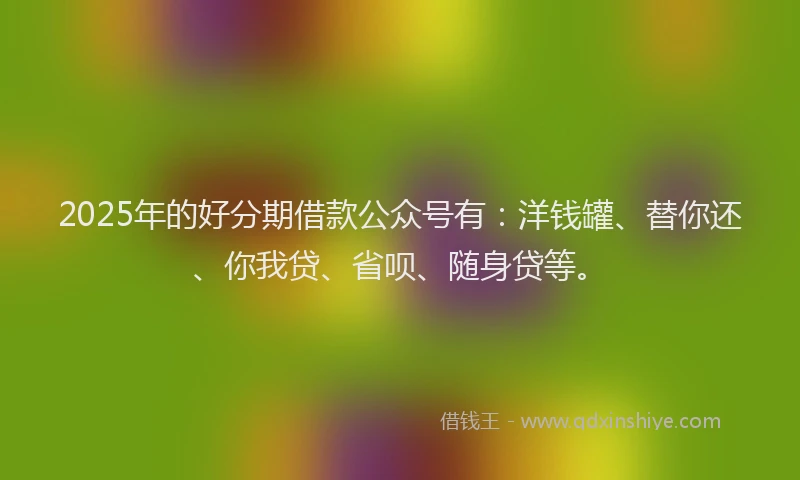 2025年的好分期借款公众号有：洋钱罐、替你还、你我贷、省呗、随身贷等。