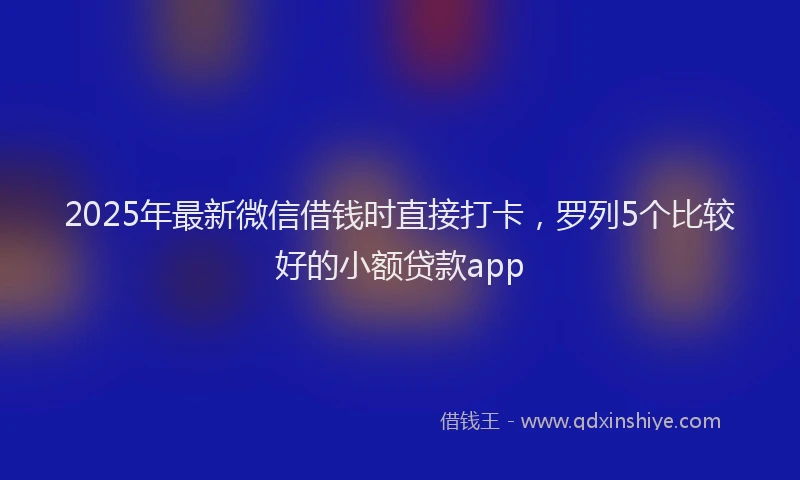 2025年最新微信借钱时直接打卡，罗列5个比较好的小额贷款app