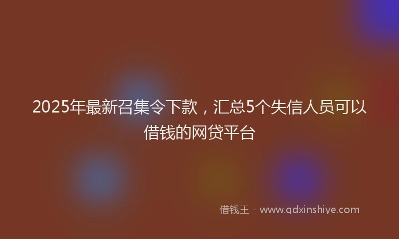 2025年最新召集令下款，汇总5个失信人员可以借钱的网贷平台