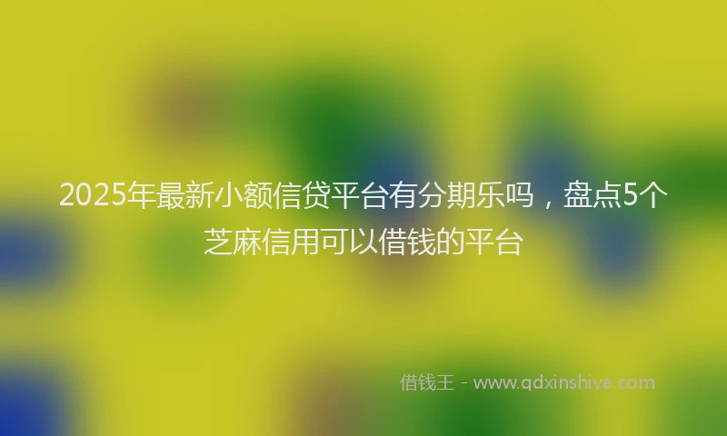 2025年最新小额信贷平台有分期乐吗，盘点5个芝麻信用可以借钱的平台