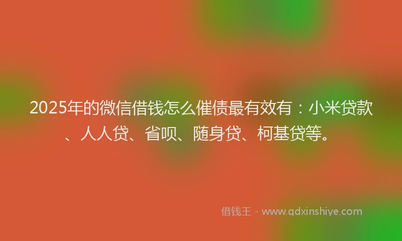 2025年的微信借钱怎么催债最有效有：小米贷款、人人贷、省呗、随身贷、柯基贷等。