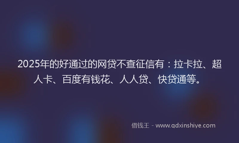 2025年的好通过的网贷不查征信有：拉卡拉、超人卡、百度有钱花、人人贷、快贷通等。