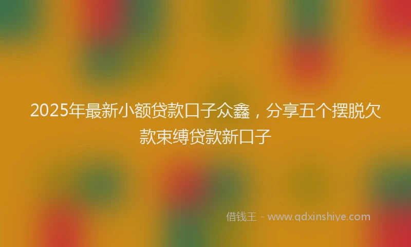 2025年最新小额贷款口子众鑫，分享五个摆脱欠款束缚贷款新口子