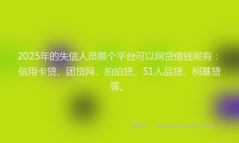 2025年的失信人员哪个平台可以网贷借钱呢有：信用卡贷、团贷网、拍拍贷、51人品贷、柯基贷等。