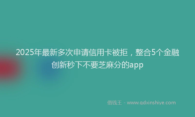 2025年最新多次申请信用卡被拒，整合5个金融创新秒下不要芝麻分的app