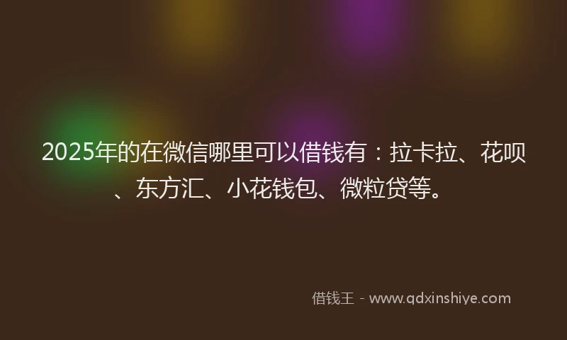 2025年的在微信哪里可以借钱有：拉卡拉、花呗、东方汇、小花钱包、微粒贷等。