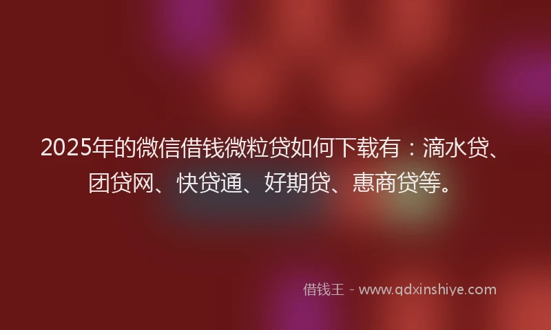 2025年的微信借钱微粒贷如何下载有：滴水贷、团贷网、快贷通、好期贷、惠商贷等。