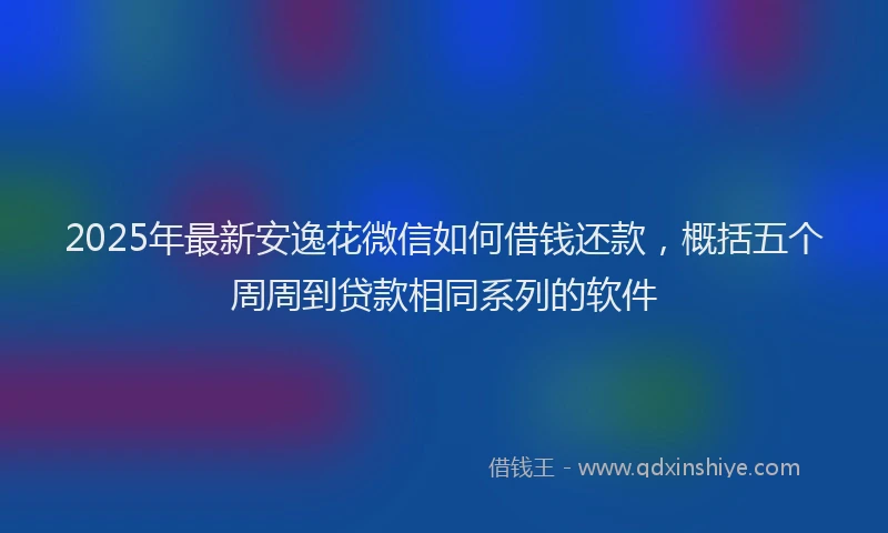 2025年最新安逸花微信如何借钱还款，概括五个周周到贷款相同系列的软件