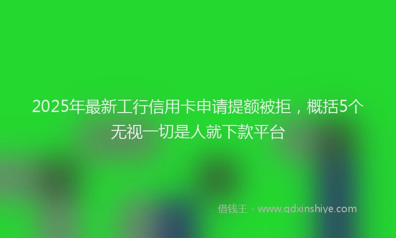 2025年最新工行信用卡申请提额被拒，概括5个无视一切是人就下款平台