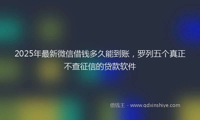 2025年最新微信借钱多久能到账，罗列五个真正不查征信的贷款软件