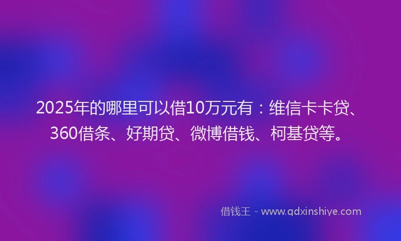 2025年的哪里可以借10万元有：维信卡卡贷、360借条、好期贷、微博借钱、柯基贷等。