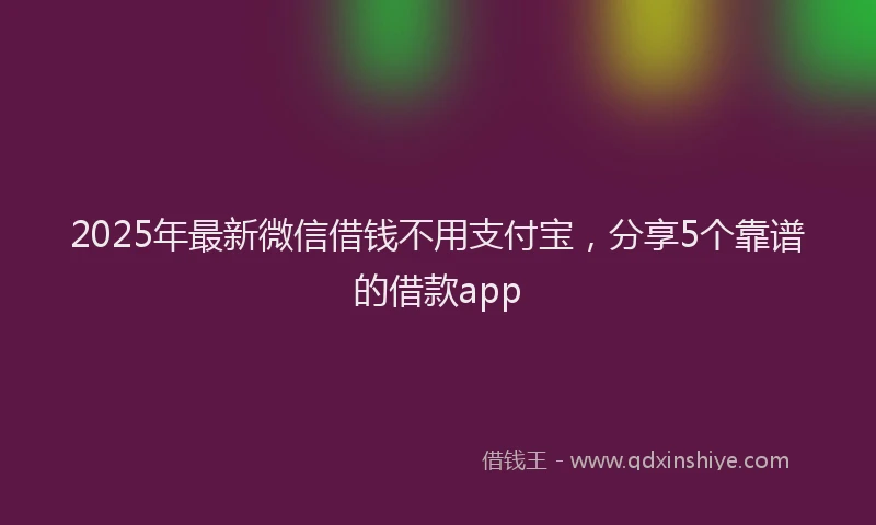 2025年最新微信借钱不用支付宝，分享5个靠谱的借款app