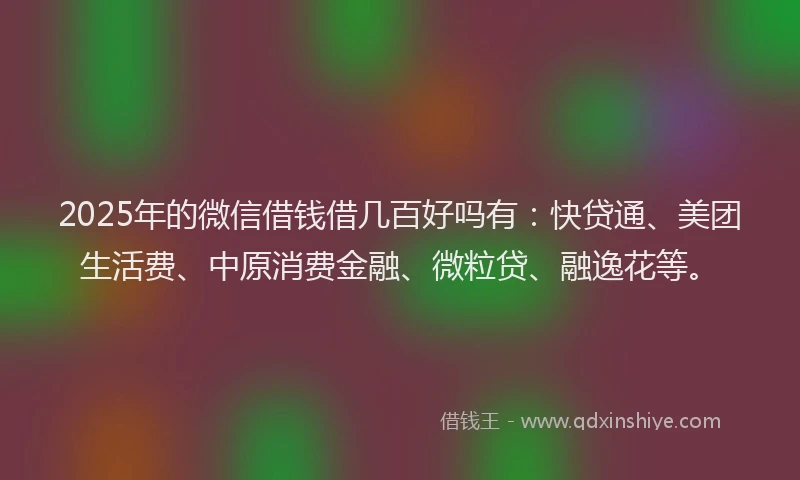 2025年的微信借钱借几百好吗有：快贷通、美团生活费、中原消费金融、微粒贷、融逸花等。