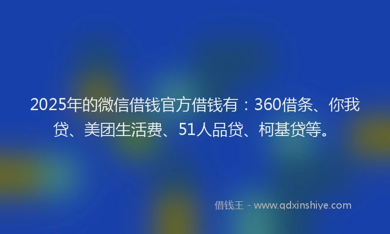 2025年的微信借钱官方借钱有：360借条、你我贷、美团生活费、51人品贷、柯基贷等。