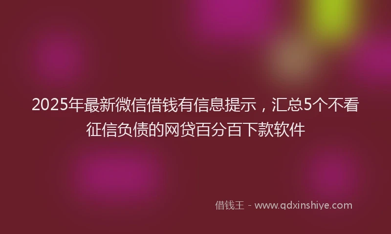 2025年最新微信借钱有信息提示，汇总5个不看征信负债的网贷百分百下款软件
