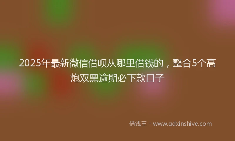 2025年最新微信借呗从哪里借钱的，整合5个高炮双黑逾期必下款口子
