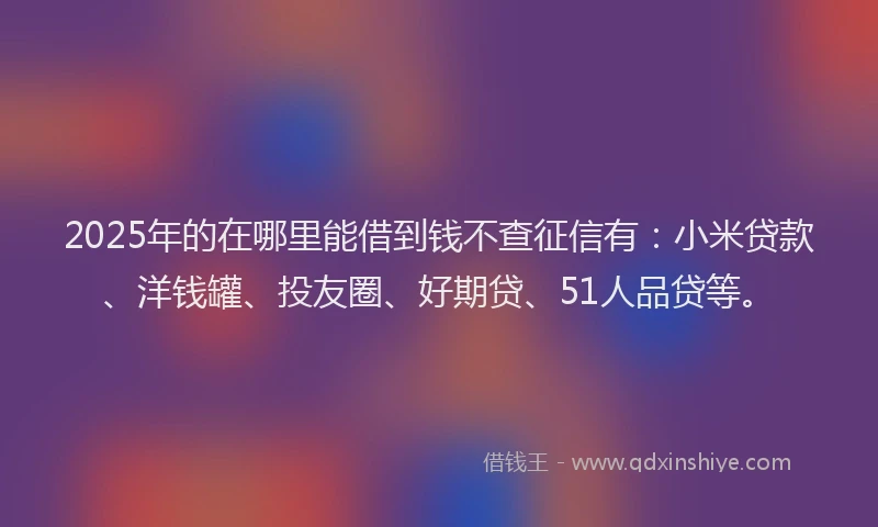 2025年的在哪里能借到钱不查征信有：小米贷款、洋钱罐、投友圈、好期贷、51人品贷等。