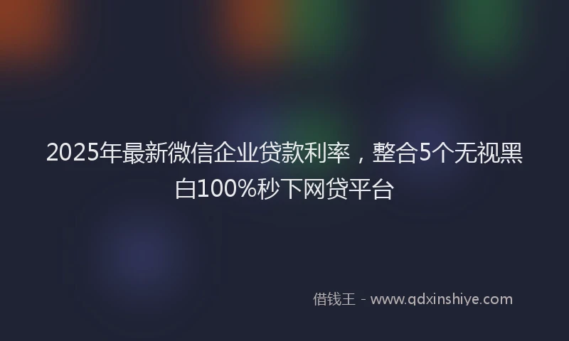 2025年最新微信企业贷款利率，整合5个无视黑白100%秒下网贷平台