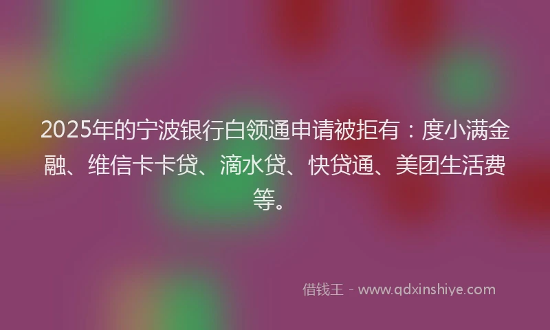 2025年的宁波银行白领通申请被拒有：度小满金融、维信卡卡贷、滴水贷、快贷通、美团生活费等。