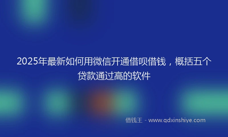 2025年最新如何用微信开通借呗借钱，概括五个贷款通过高的软件