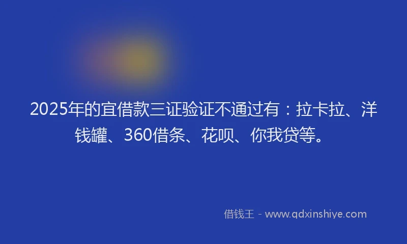 2025年的宜借款三证验证不通过有：拉卡拉、洋钱罐、360借条、花呗、你我贷等。