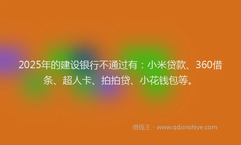 2025年的建设银行不通过有：小米贷款、360借条、超人卡、拍拍贷、小花钱包等。